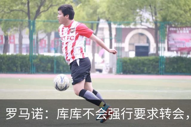 罗马诺：库库不会强行要求转会，但若有好报价世界杯后他可能离队